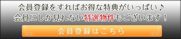 会員登録をすればお得な特典がいっぱい♪会員にしか見れない特選物件もございます！会員登録はこちら